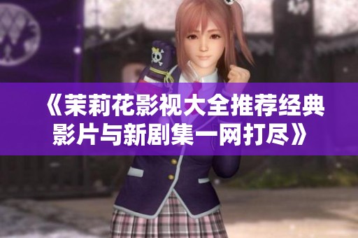 《茉莉花影视大全推荐经典影片与新剧集一网打尽》