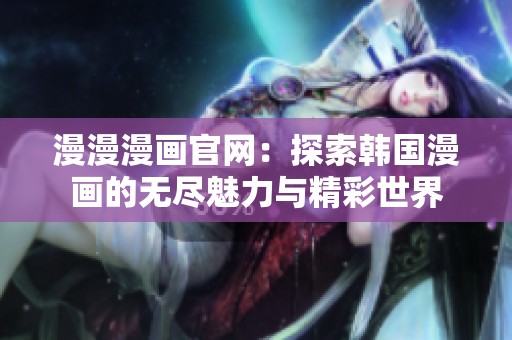 漫漫漫画官网：探索韩国漫画的无尽魅力与精彩世界