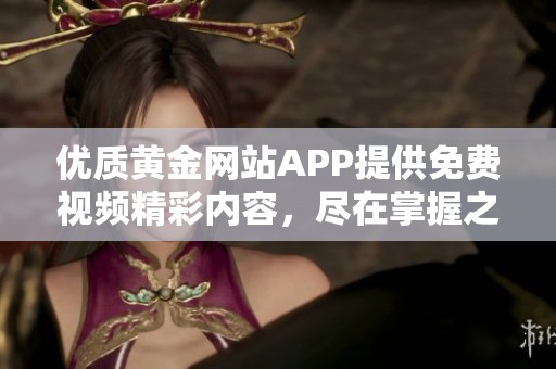 优质黄金网站APP提供免费视频精彩内容，尽在掌握之中