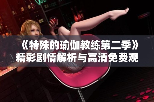 《特殊的瑜伽教练第二季》精彩剧情解析与高清免费观看指南