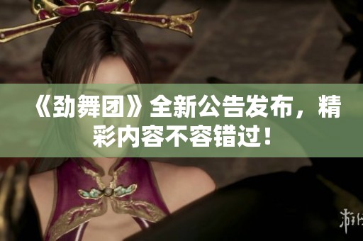《劲舞团》全新公告发布，精彩内容不容错过！