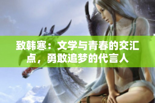 致韩寒：文学与青春的交汇点，勇敢追梦的代言人