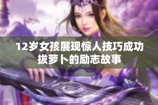 12岁女孩展现惊人技巧成功拔萝卜的励志故事