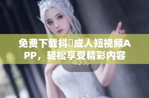 免费下载抖抈成人短视频APP，轻松享受精彩内容