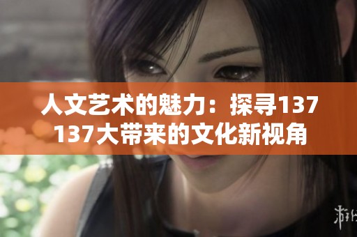 人文艺术的魅力：探寻137137大带来的文化新视角