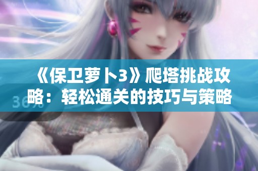 《保卫萝卜3》爬塔挑战攻略：轻松通关的技巧与策略分享