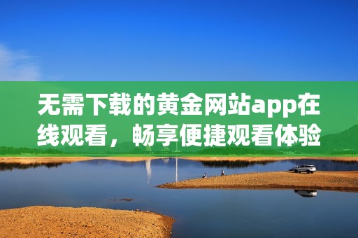 无需下载的黄金网站app在线观看，畅享便捷观看体验