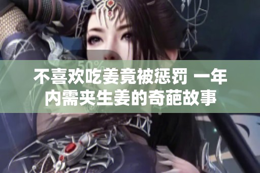 不喜欢吃姜竟被惩罚 一年内需夹生姜的奇葩故事