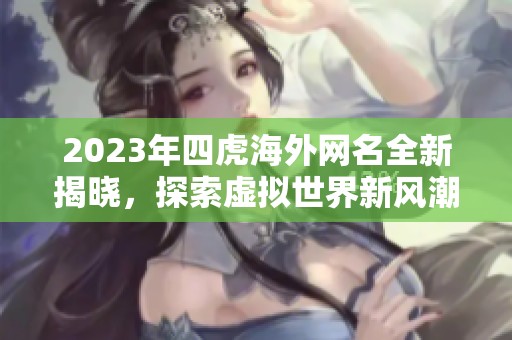 2023年四虎海外网名全新揭晓，探索虚拟世界新风潮