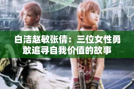 白洁赵敏张倩：三位女性勇敢追寻自我价值的故事