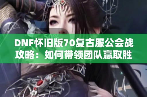 DNF怀旧版70复古服公会战攻略：如何带领团队赢取胜利