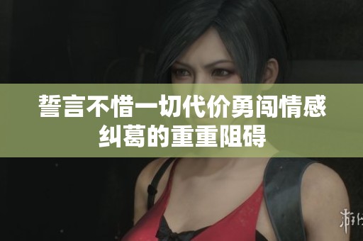 誓言不惜一切代价勇闯情感纠葛的重重阻碍