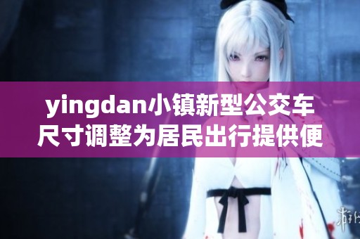 yingdan小镇新型公交车尺寸调整为居民出行提供便利