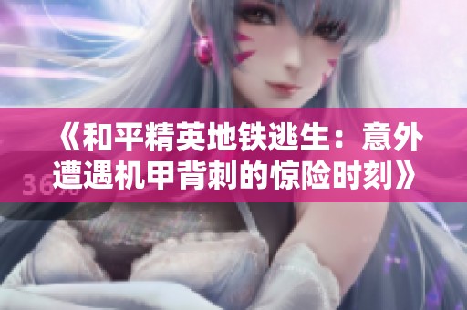 《和平精英地铁逃生：意外遭遇机甲背刺的惊险时刻》