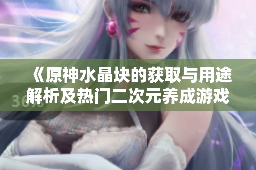 《原神水晶块的获取与用途解析及热门二次元养成游戏榜单》