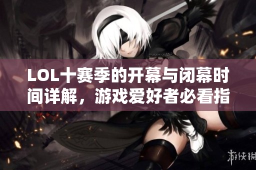 LOL十赛季的开幕与闭幕时间详解，游戏爱好者必看指南