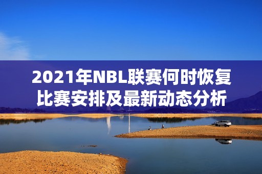 2021年NBL联赛何时恢复比赛安排及最新动态分析