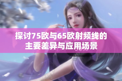 探讨75欧与65欧射频线的主要差异与应用场景