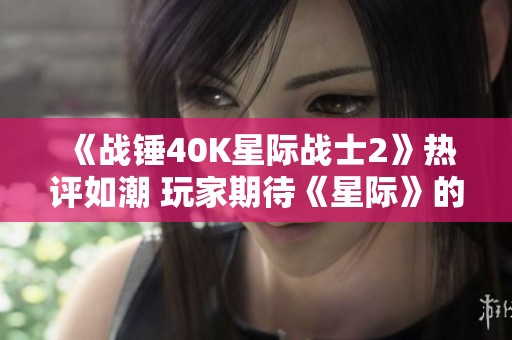 《战锤40K星际战士2》热评如潮 玩家期待《星际》的全新重制版