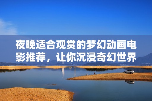 夜晚适合观赏的梦幻动画电影推荐，让你沉浸奇幻世界