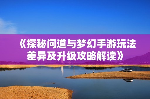 《探秘问道与梦幻手游玩法差异及升级攻略解读》