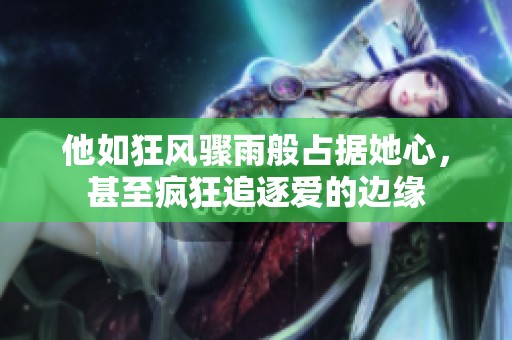 他如狂风骤雨般占据她心，甚至疯狂追逐爱的边缘