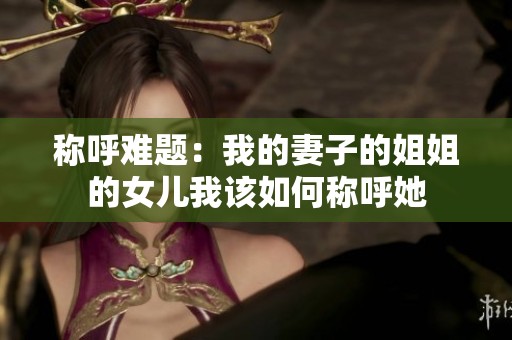 称呼难题：我的妻子的姐姐的女儿我该如何称呼她