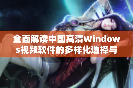 全面解读中国高清Windows视频软件的多样化选择与使用体验