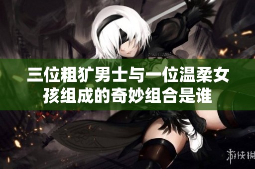 三位粗犷男士与一位温柔女孩组成的奇妙组合是谁