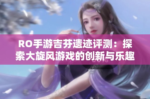RO手游吉芬遗迹评测：探索大旋风游戏的创新与乐趣