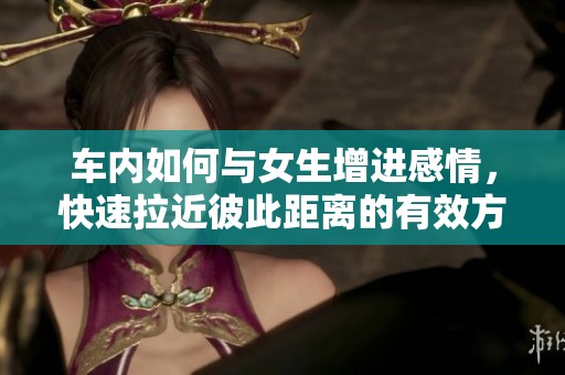 车内如何与女生增进感情，快速拉近彼此距离的有效方法
