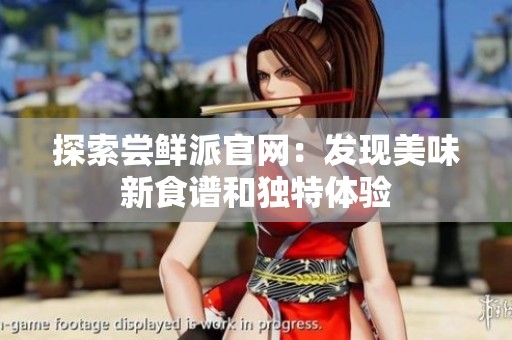探索尝鲜派官网：发现美味新食谱和独特体验
