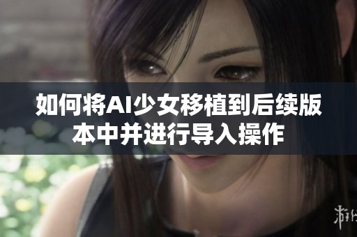 如何将AI少女移植到后续版本中并进行导入操作