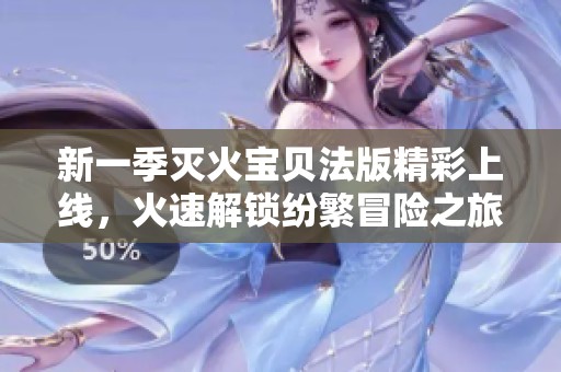 新一季灭火宝贝法版精彩上线，火速解锁纷繁冒险之旅