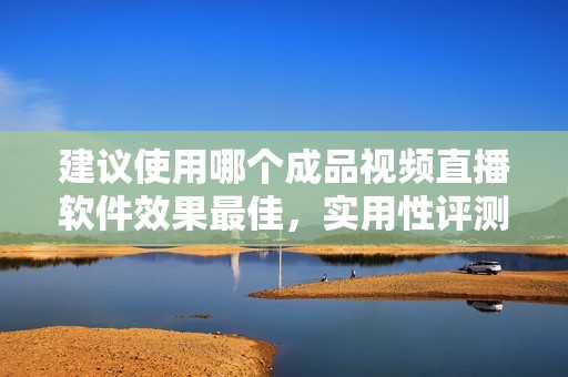 建议使用哪个成品视频直播软件效果最佳，实用性评测分享