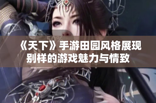 《天下》手游田园风格展现别样的游戏魅力与情致