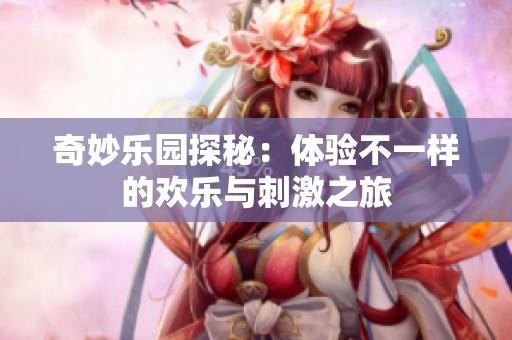 奇妙乐园探秘：体验不一样的欢乐与刺激之旅