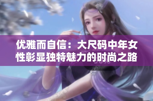 优雅而自信：大尺码中年女性彰显独特魅力的时尚之路