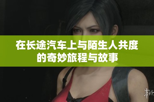 在长途汽车上与陌生人共度的奇妙旅程与故事