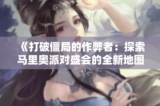 《打破僵局的作弊者：探索马里奥派对盛会的全新地图》