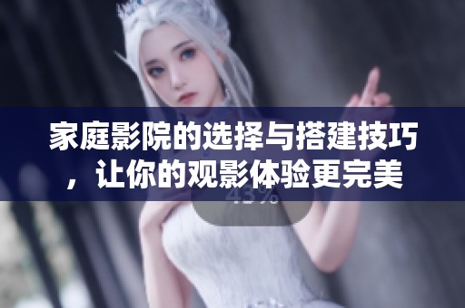 家庭影院的选择与搭建技巧，让你的观影体验更完美