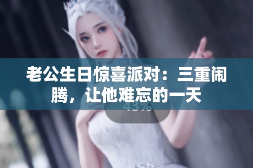 老公生日惊喜派对：三重闹腾，让他难忘的一天