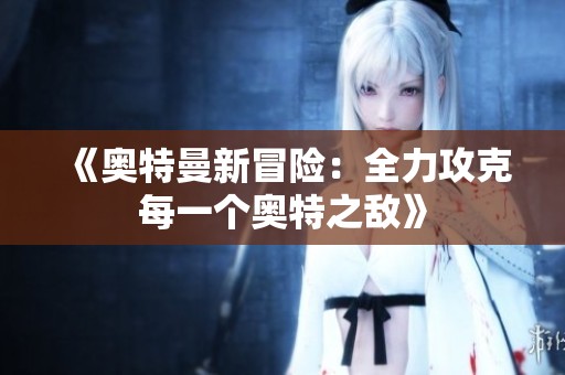 《奥特曼新冒险：全力攻克每一个奥特之敌》