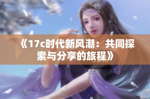 《17c时代新风潮：共同探索与分享的旅程》