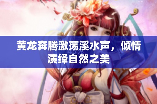 黄龙奔腾激荡溪水声，倾情演绎自然之美