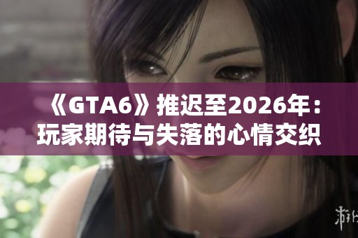 《GTA6》推迟至2026年：玩家期待与失落的心情交织