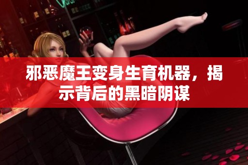 邪恶魔王变身生育机器，揭示背后的黑暗阴谋