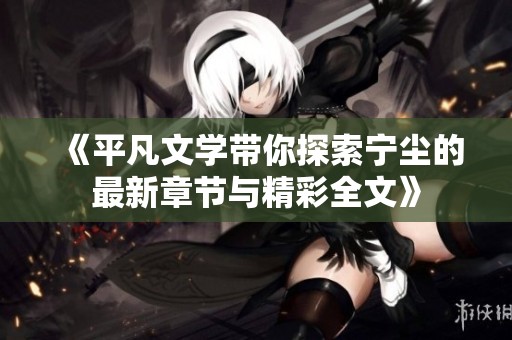 《平凡文学带你探索宁尘的最新章节与精彩全文》