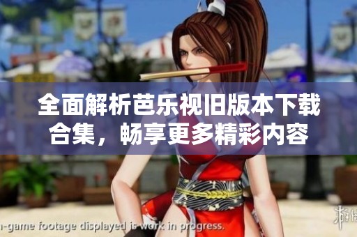 全面解析芭乐视旧版本下载合集，畅享更多精彩内容