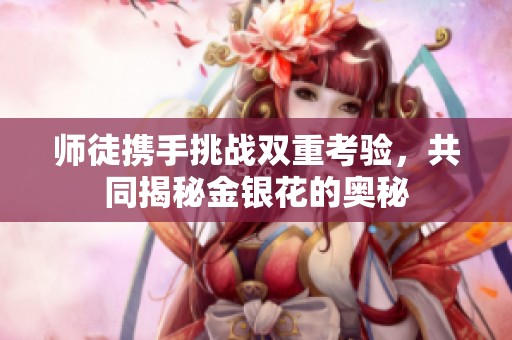 师徒携手挑战双重考验，共同揭秘金银花的奥秘